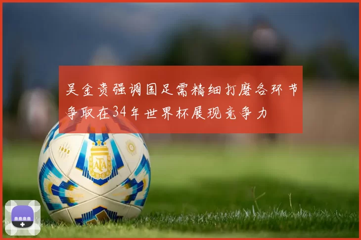 吴金贵强调国足需精细打磨各环节争取在34年世界杯展现竞争力