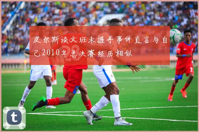 皮尔斯谈文班未握手事件直言与自己2010年总决赛经历相似