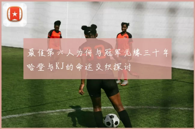 最佳第六人为何与冠军无缘三十年哈登与KJ的命运交织探讨