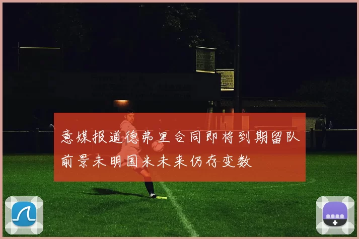 意媒报道德弗里合同即将到期留队前景未明国米未来仍存变数