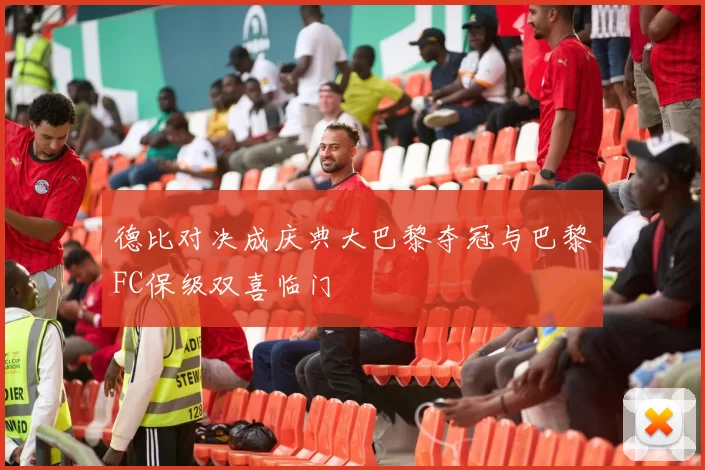 德比对决成庆典大巴黎夺冠与巴黎FC保级双喜临门