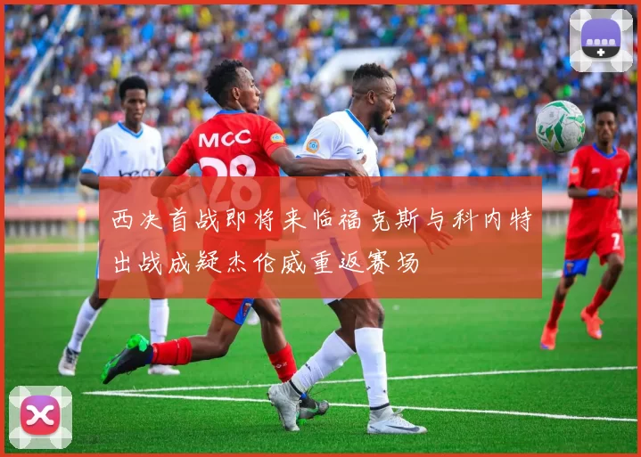 西决首战即将来临福克斯与科内特出战成疑杰伦威重返赛场