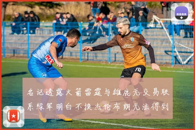 名记透露火箭雷霆与雄鹿无交易联系绿军明白不换杰伦布朗无法得到字母哥