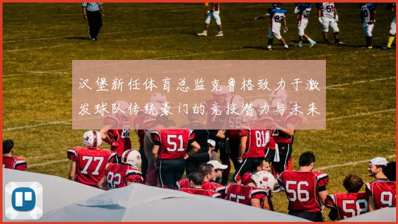 汉堡新任体育总监克鲁格致力于激发球队传统豪门的竞技潜力与未来发展