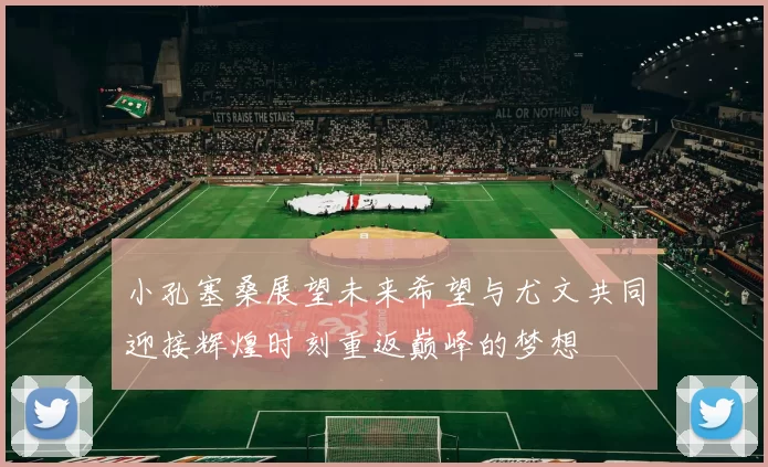 小孔塞桑展望未来希望与尤文共同迎接辉煌时刻重返巅峰的梦想