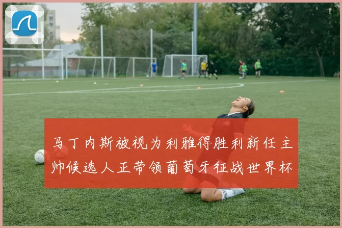马丁内斯被视为利雅得胜利新任主帅候选人正带领葡萄牙征战世界杯