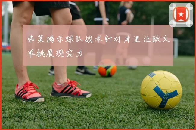 弗莱揭示球队战术针对库里让欧文单挑展现实力
