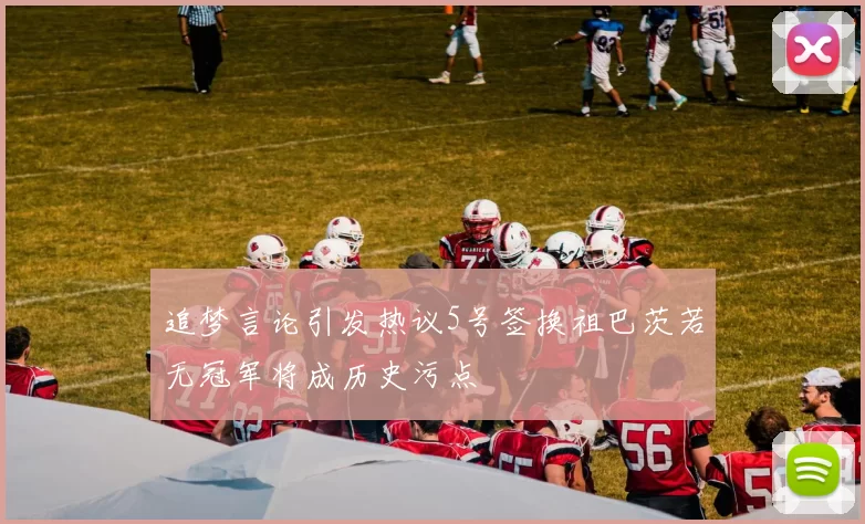 追梦言论引发热议5号签换祖巴茨若无冠军将成历史污点