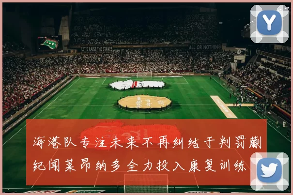 海港队专注未来不再纠结于判罚蒯纪闻莱昂纳多全力投入康复训练