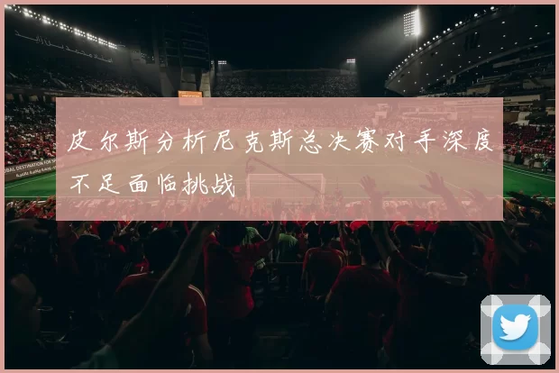 皮尔斯分析尼克斯总决赛对手深度不足面临挑战