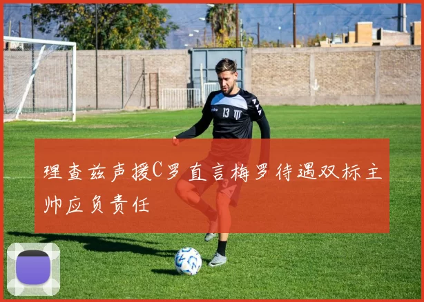 理查兹声援C罗直言梅罗待遇双标主帅应负责任