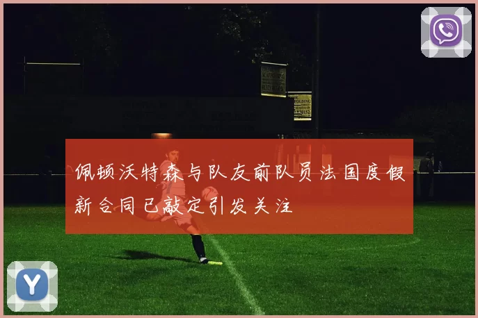 佩顿沃特森与队友前队员法国度假新合同已敲定引发关注