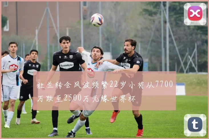 杜兰转会风波频繁22岁小将从7700万跌至2500万无缘世界杯