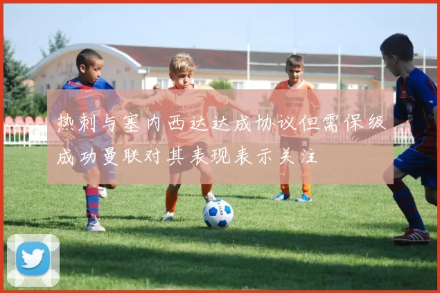 热刺与塞内西达达成协议但需保级成功曼联对其表现表示关注