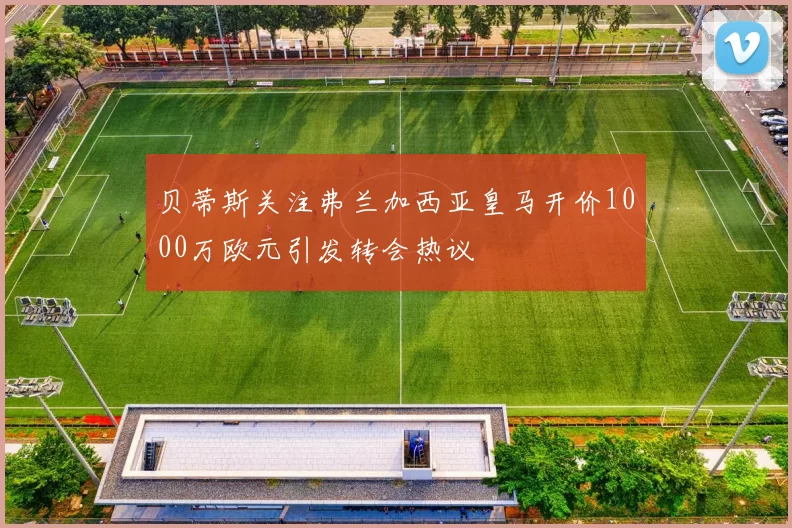贝蒂斯关注弗兰加西亚皇马开价1000万欧元引发转会热议