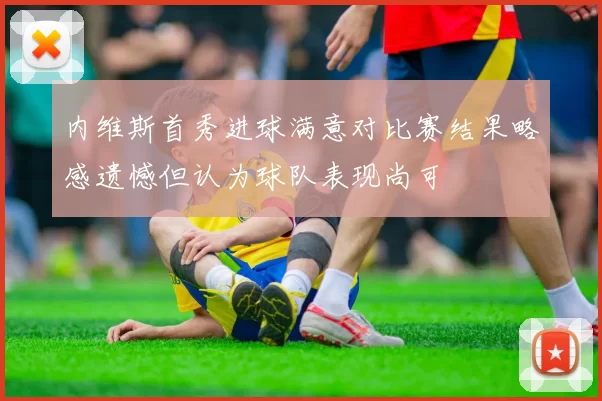 内维斯首秀进球满意对比赛结果略感遗憾但认为球队表现尚可