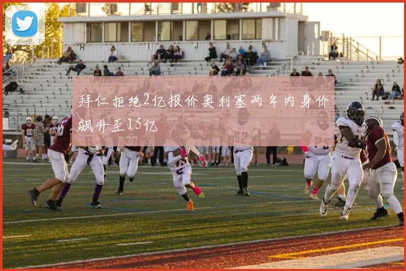拜仁拒绝2亿报价奥利塞两年内身价飙升至15亿