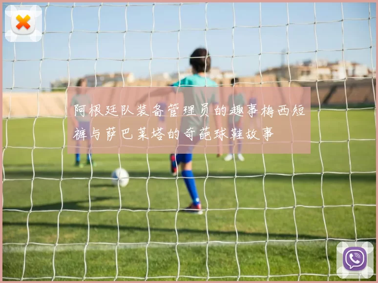 阿根廷队装备管理员的趣事梅西短裤与萨巴莱塔的奇葩球鞋故事