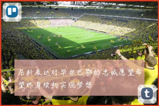 尼科表达对毕尔巴鄂的忠诚愿望希望终身续约实现梦想