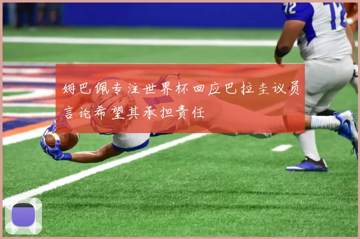 姆巴佩专注世界杯回应巴拉圭议员言论希望其承担责任