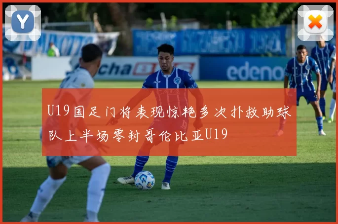 U19国足门将表现惊艳多次扑救助球队上半场零封哥伦比亚U19