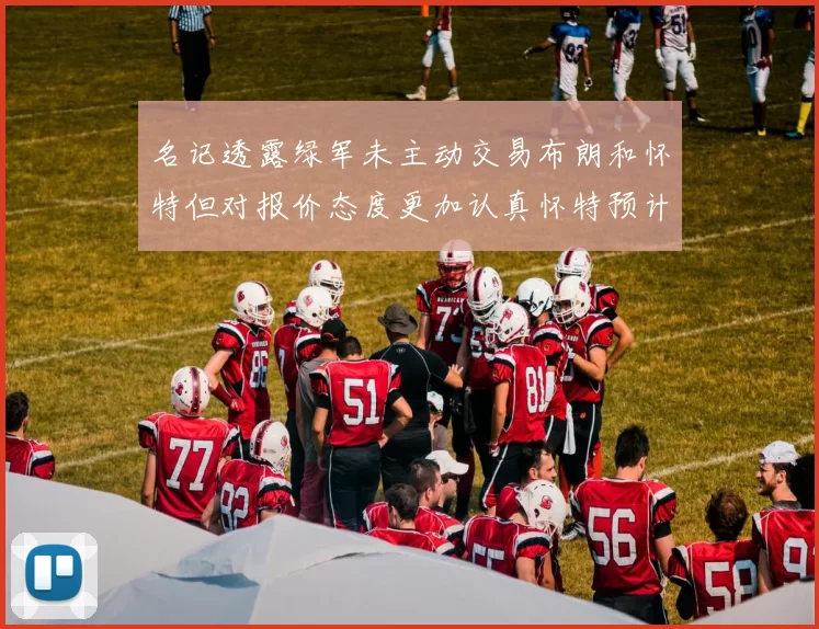 名记透露绿军未主动交易布朗和怀特但对报价态度更加认真怀特预计留队