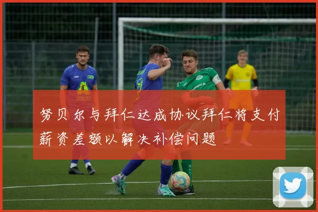 努贝尔与拜仁达成协议拜仁将支付薪资差额以解决补偿问题