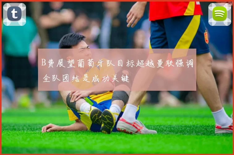 B费展望葡萄牙队目标超越曼联强调全队团结是成功关键