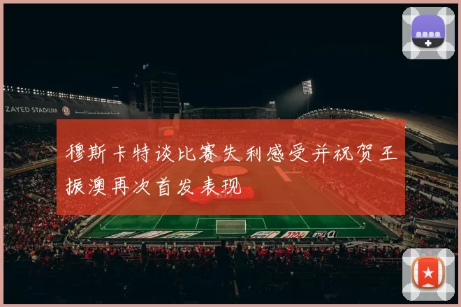 穆斯卡特谈比赛失利感受并祝贺王振澳再次首发表现
