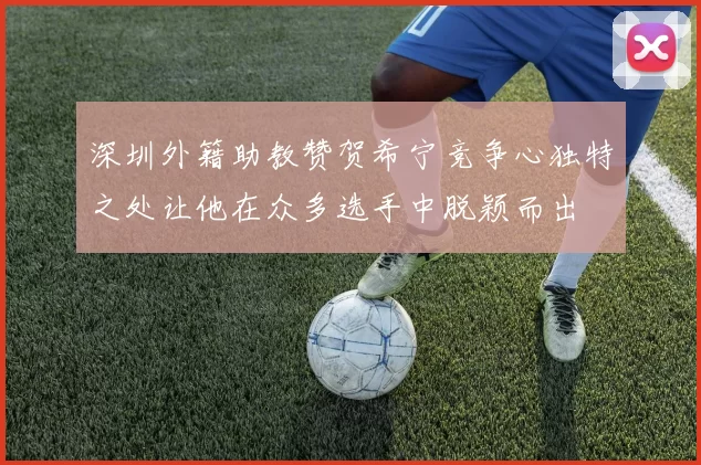 深圳外籍助教赞贺希宁竞争心独特之处让他在众多选手中脱颖而出
