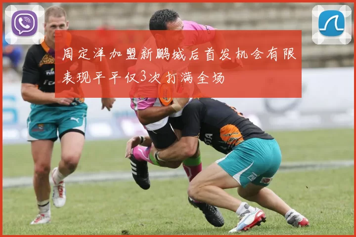 周定洋加盟新鹏城后首发机会有限表现平平仅3次打满全场